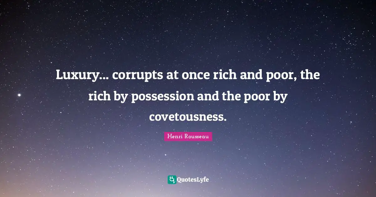 Luxury... corrupts at once rich and poor, the rich by possession and the poor by covetousness.