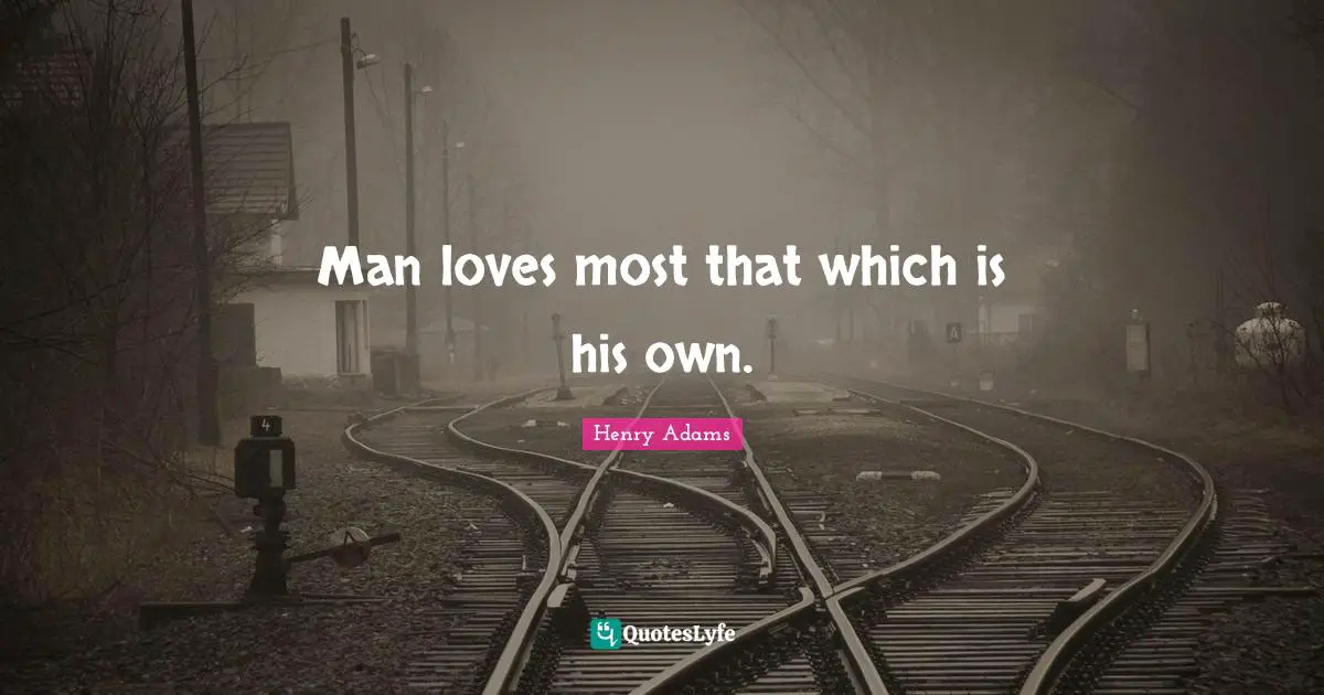 Man loves most that which is his own.