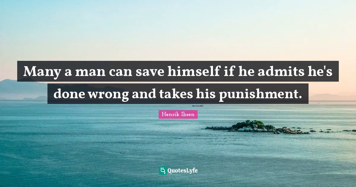 Many a man can save himself if he admits he's done wrong and takes his punishment.