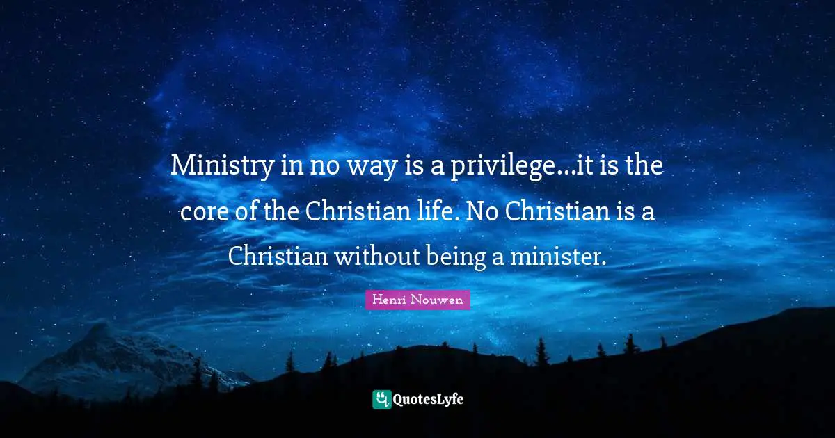 Ministry in no way is a privilege...it is the core of the Christian life. No Christian is a Christian without being a minister.