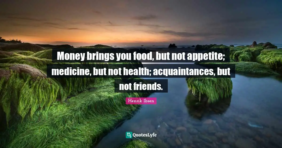 Henrik Ibsen Quotes: "Money brings you food, but not appetite; medicine, but not health; acquaintances, but not friends."