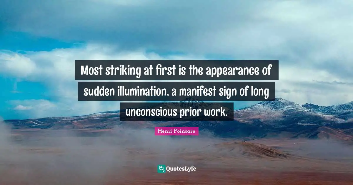 Most striking at first is the appearance of sudden illumination, a manifest sign of long unconscious prior work.
