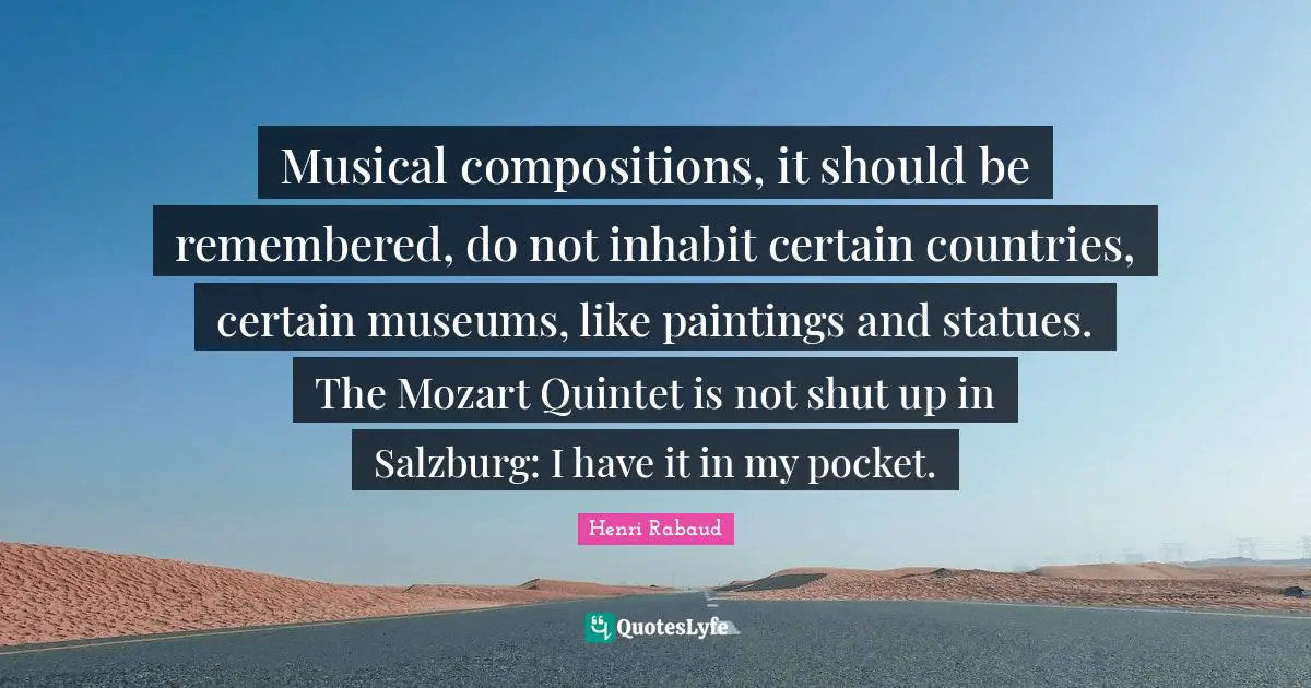 Statues Quotes: "Musical compositions, it should be remembered, do not inhabit certain countries, certain museums, like paintings and statues. The Mozart Quintet is not shut up in Salzburg: I have it in my pocket."