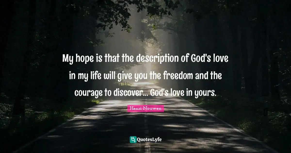Henri Nouwen Quotes: My hope is that the description of God's love in my life will give you the freedom and the courage to discover... God's love in yours.