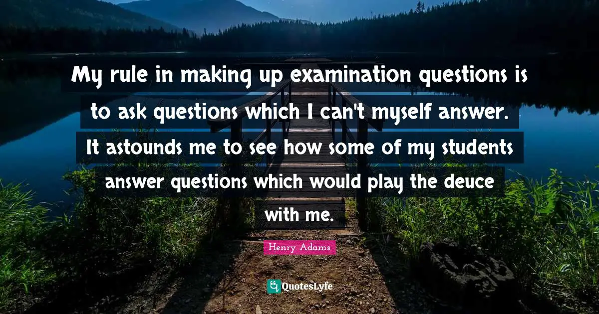 Questions And Answers Quotes: "My rule in making up examination questions is to ask questions which I can't myself answer. It astounds me to see how some of my students answer questions which would play the deuce with me."