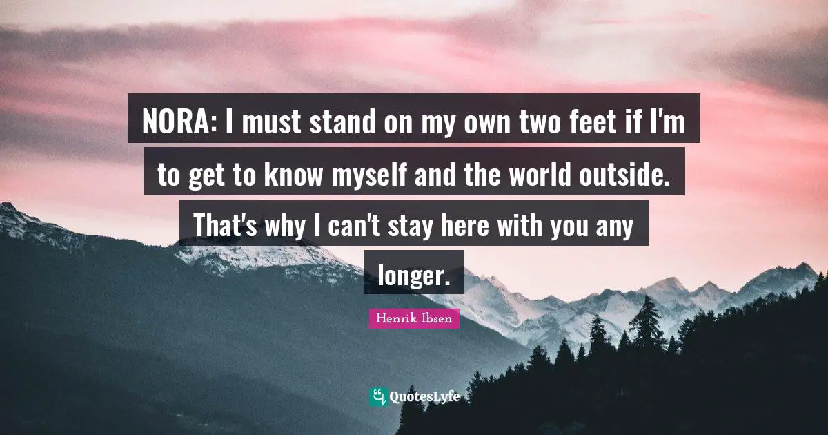 Henrik Ibsen Quotes: "NORA: I must stand on my own two feet if I'm to get to know myself and the world outside. That's why I can't stay here with you any longer."