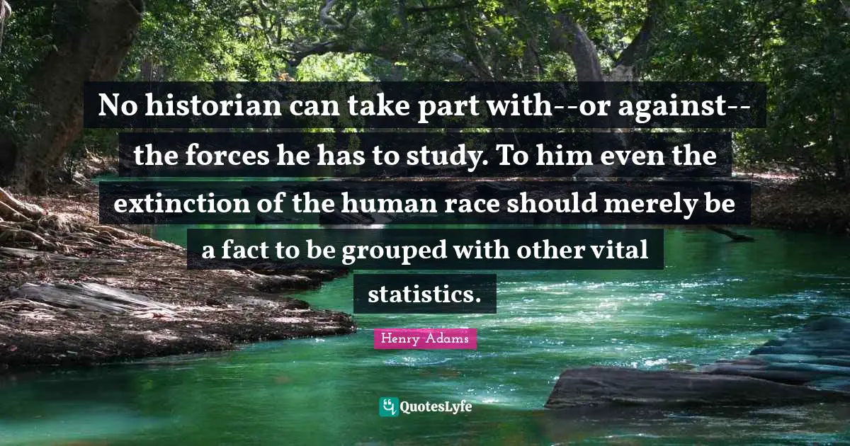 No historian can take part with--or against--the forces he has to study. To him even the extinction of the human race should merely be a fact to be grouped with other vital statistics.