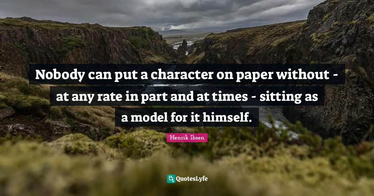Nobody can put a character on paper without - at any rate in part and at times - sitting as a model for it himself.