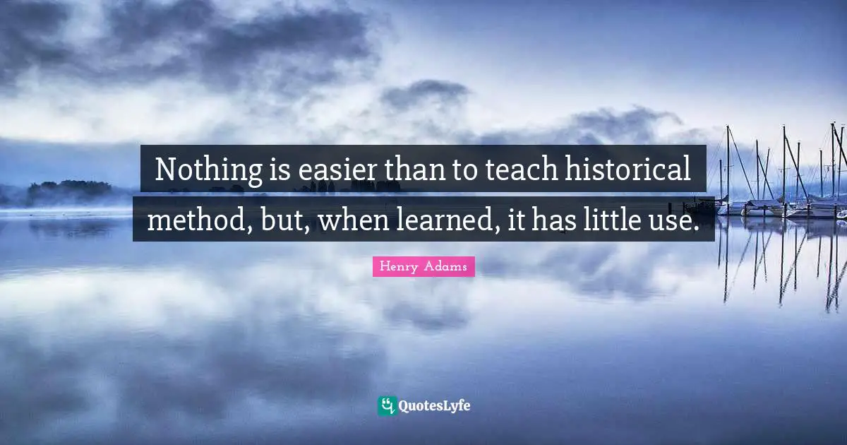 Nothing is easier than to teach historical method, but, when learned, it has little use.