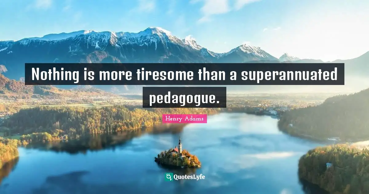 Nothing is more tiresome than a superannuated pedagogue.