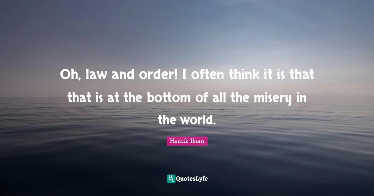 Oh, law and order! I often think it is that that is at the bottom of all the misery in the world.