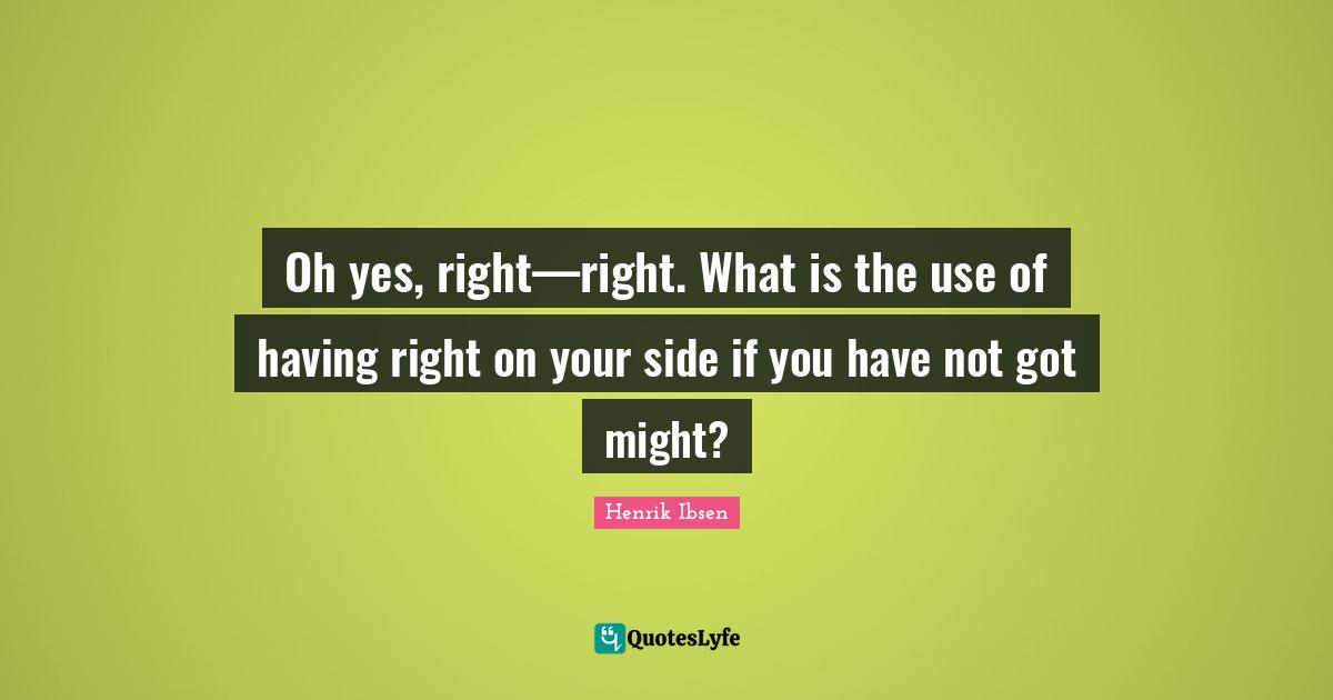 Oh yes, right—right. What is the use of having right on your side if you have not got might?