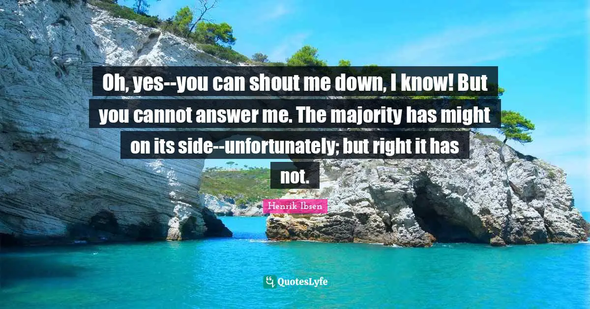 Oh, yes--you can shout me down, I know! But you cannot answer me. The majority has might on its side--unfortunately; but right it has not.