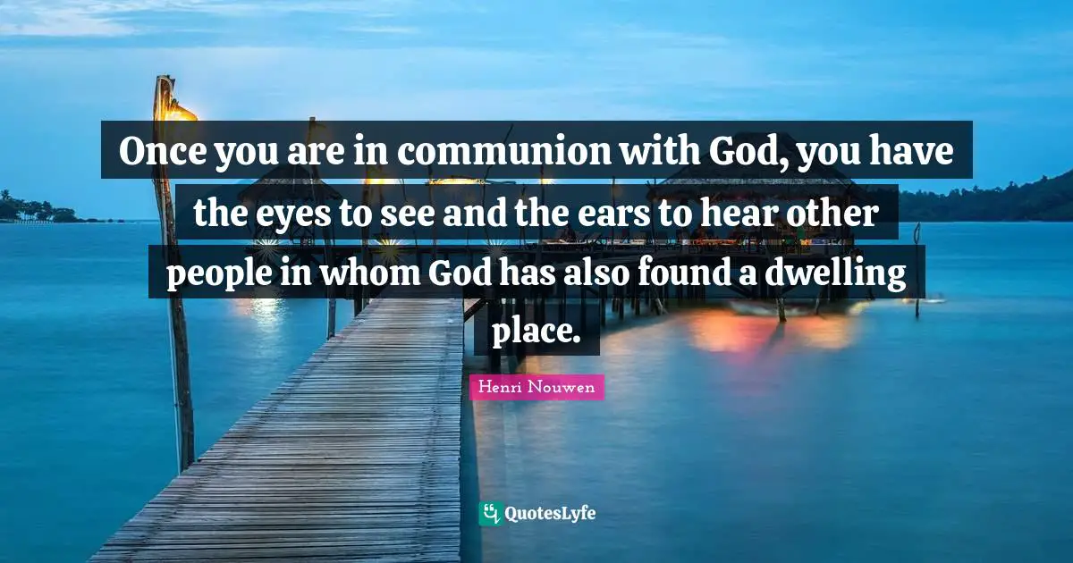 Dwelling Place Quotes: "Once you are in communion with God, you have the eyes to see and the ears to hear other people in whom God has also found a dwelling place."