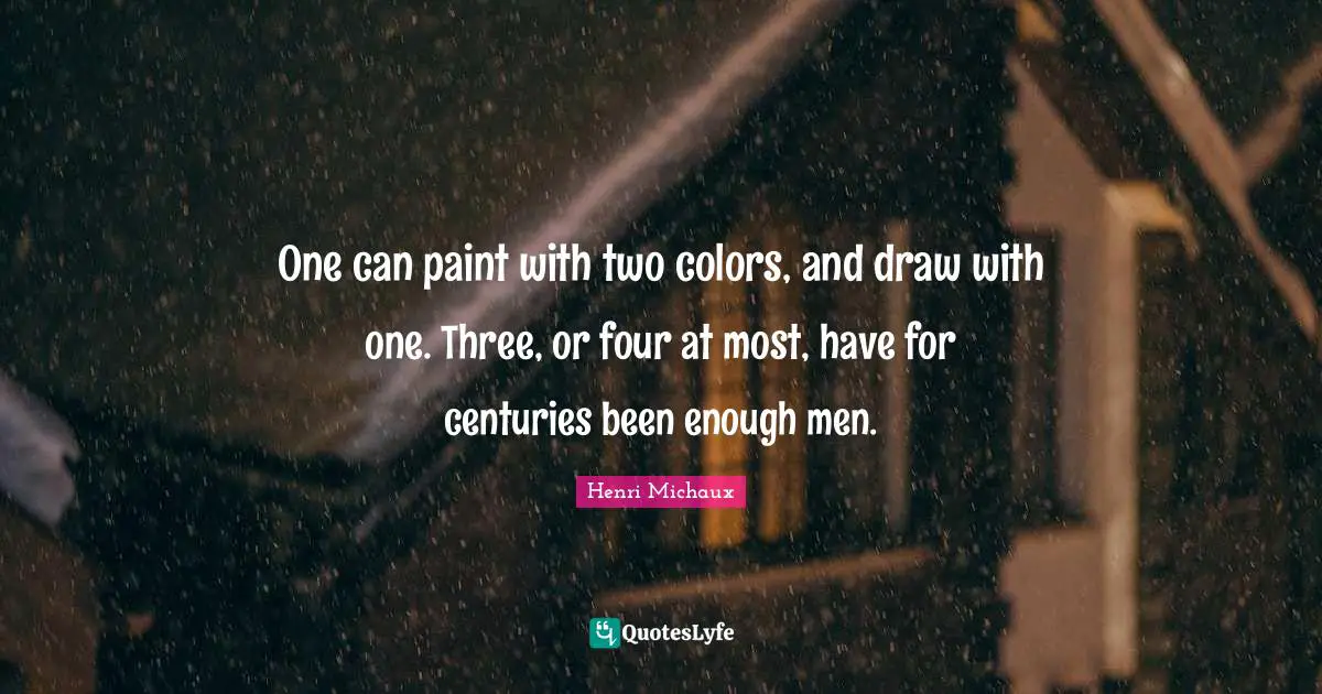 One can paint with two colors, and draw with one. Three, or four at most, have for centuries been enough men.