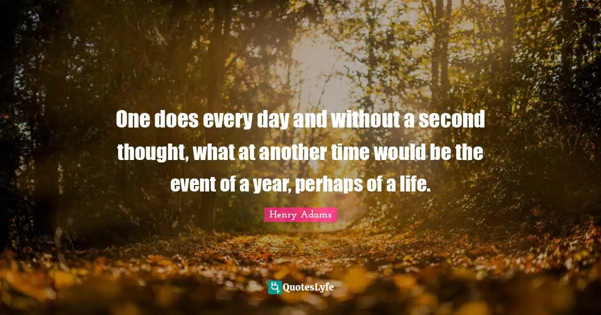 One does every day and without a second thought, what at another time would be the event of a year, perhaps of a life.