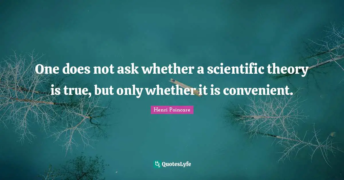 One does not ask whether a scientific theory is true, but only whether it is convenient.