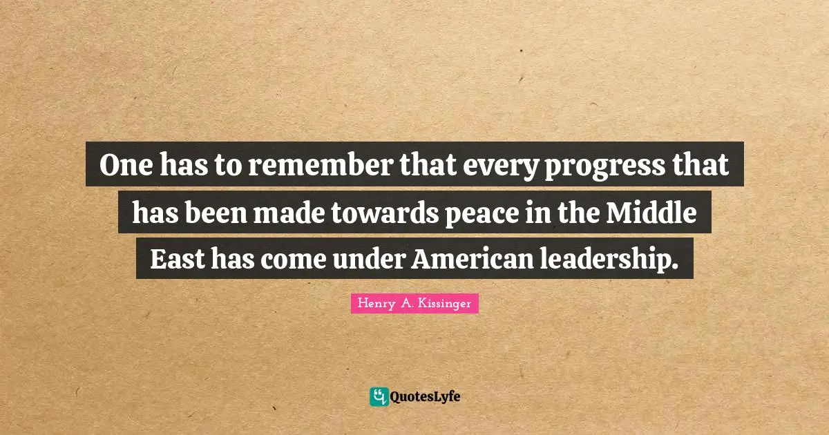 One has to remember that every progress that has been made towards peace in the Middle East has come under American leadership.