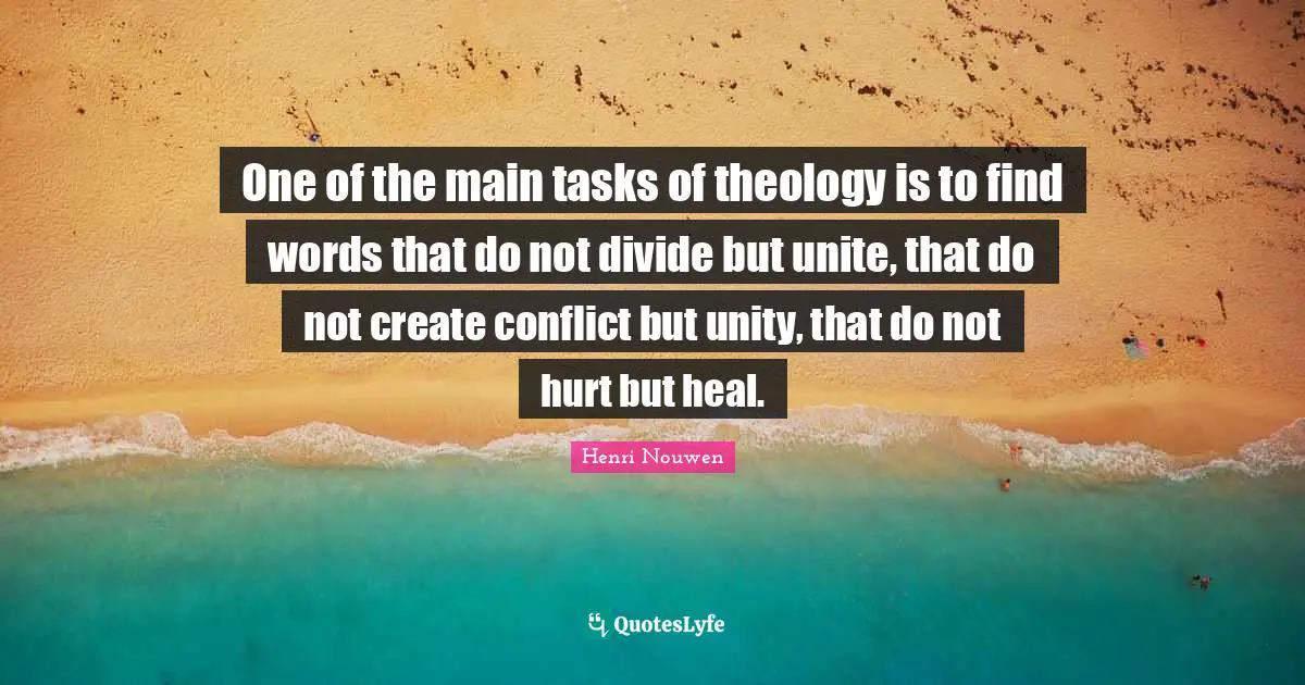 One of the main tasks of theology is to find words that do not divide but unite, that do not create conflict but unity, that do not hurt but heal.