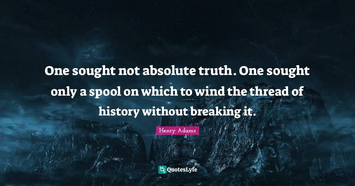One sought not absolute truth. One sought only a spool on which to wind the thread of history without breaking it.