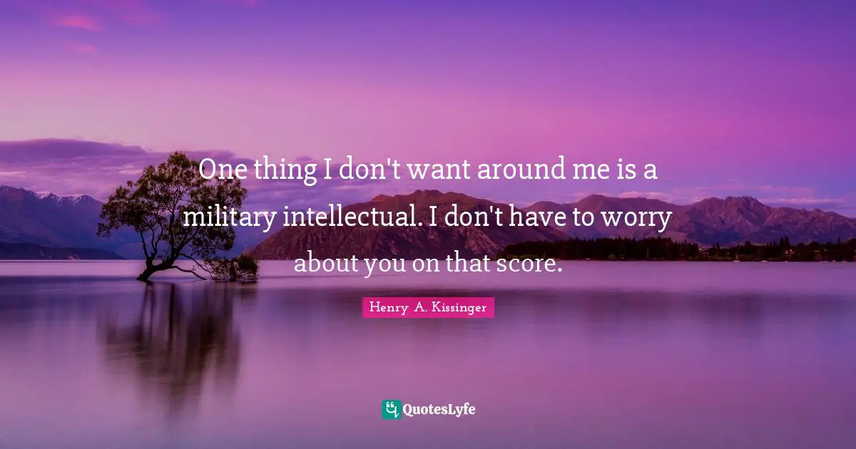One thing I don't want around me is a military intellectual. I don't have to worry about you on that score.