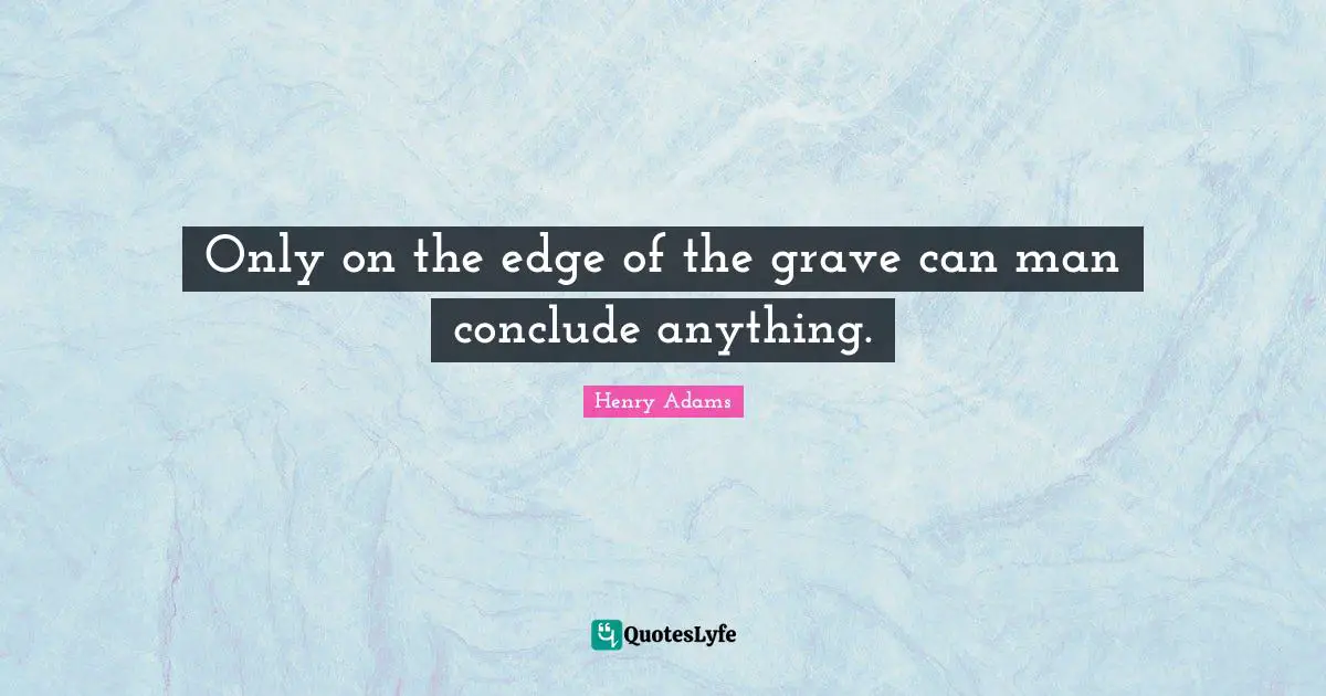 Only on the edge of the grave can man conclude anything.
