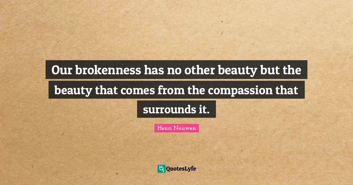 Our brokenness has no other beauty but the beauty that comes from the compassion that surrounds it.