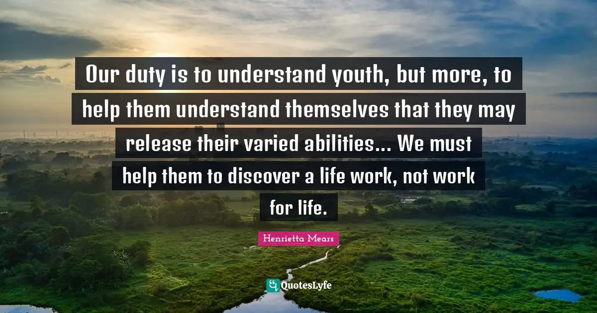 Our duty is to understand youth, but more, to help them understand themselves that they may release their varied abilities... We must help them to discover a life work, not work for life.