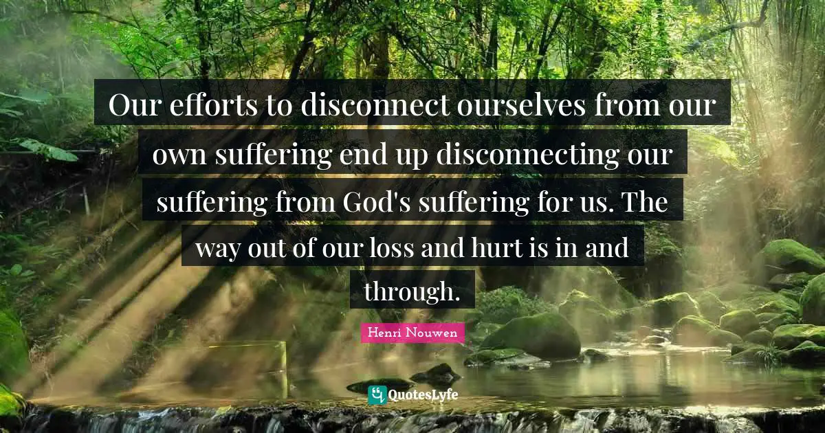 Our efforts to disconnect ourselves from our own suffering end up disconnecting our suffering from God's suffering for us. The way out of our loss and hurt is in and through.