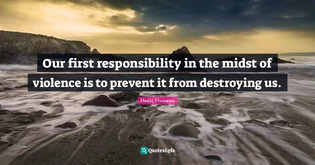 Our first responsibility in the midst of violence is to prevent it from destroying us.