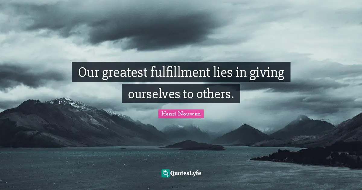 Our greatest fulfillment lies in giving ourselves to others.