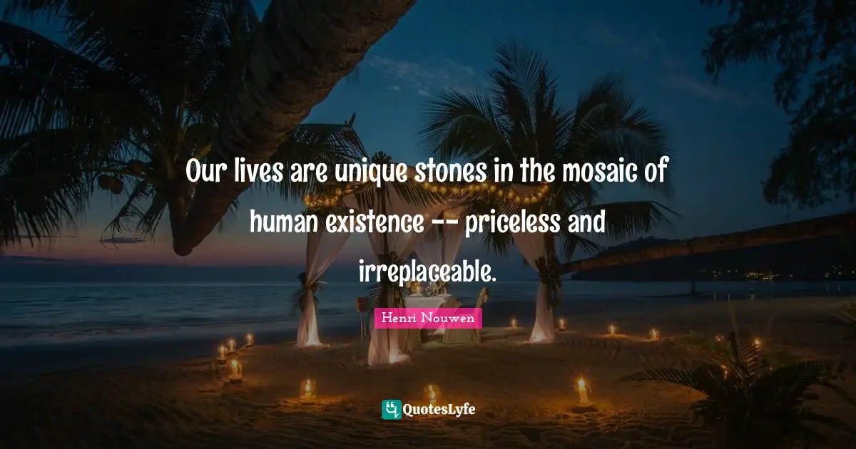 Irreplaceable Quotes: "Our lives are unique stones in the mosaic of human existence -- priceless and irreplaceable."