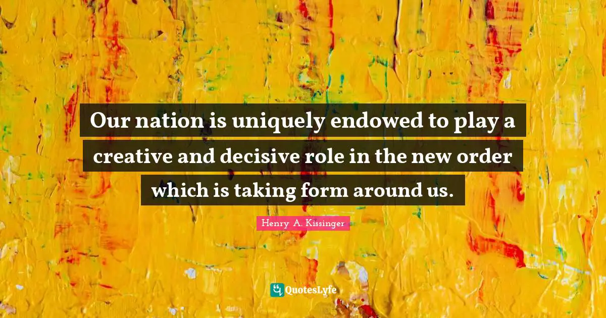 Our nation is uniquely endowed to play a creative and decisive role in the new order which is taking form around us.