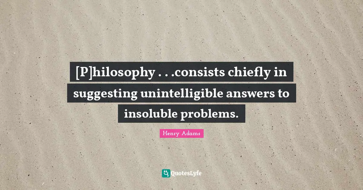 [P]hilosophy . . .consists chiefly in suggesting unintelligible answers to insoluble problems.