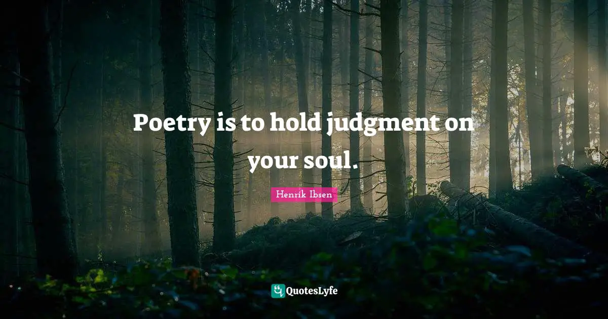 Poetry is to hold judgment on your soul.