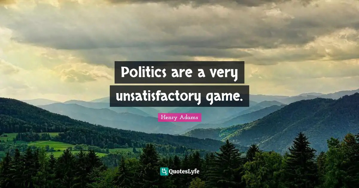Politics are a very unsatisfactory game.