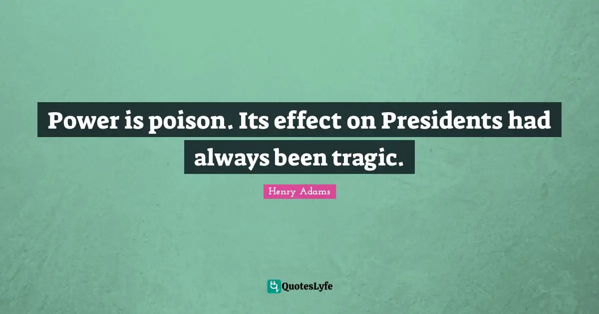 Power is poison. Its effect on Presidents had always been tragic.
