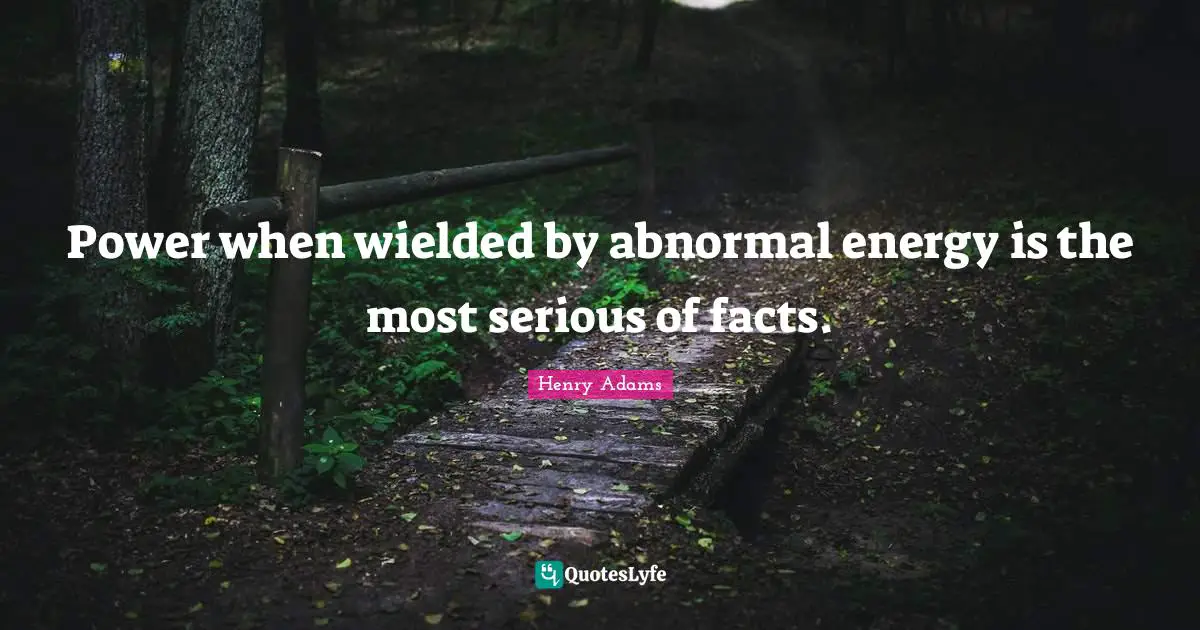Power when wielded by abnormal energy is the most serious of facts.