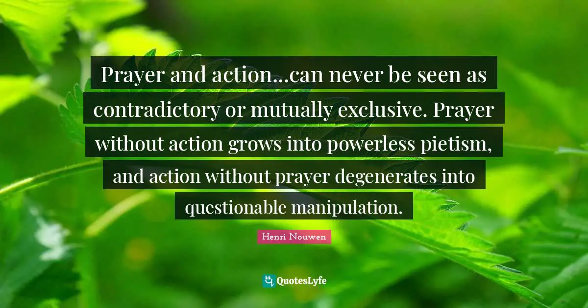 Manipulation Quotes: "Prayer and action...can never be seen as contradictory or mutually exclusive. Prayer without action grows into powerless pietism, and action without prayer degenerates into questionable manipulation."