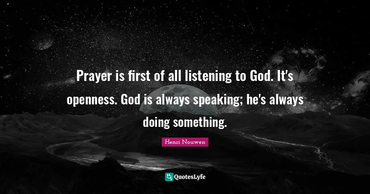 Prayer is first of all listening to God. It's openness. God is always speaking; he's always doing something.