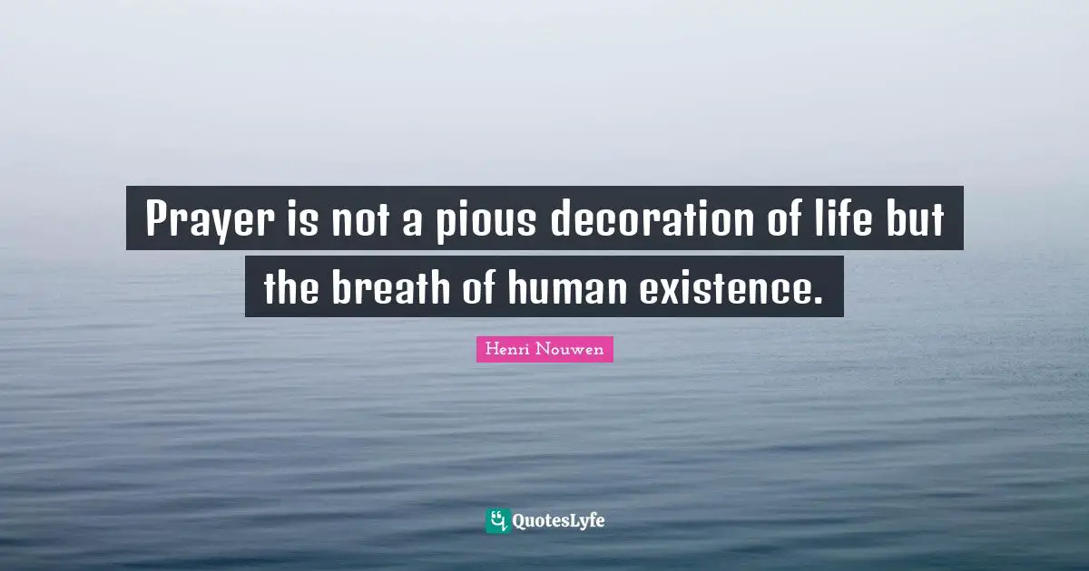 Prayer is not a pious decoration of life but the breath of human existence.