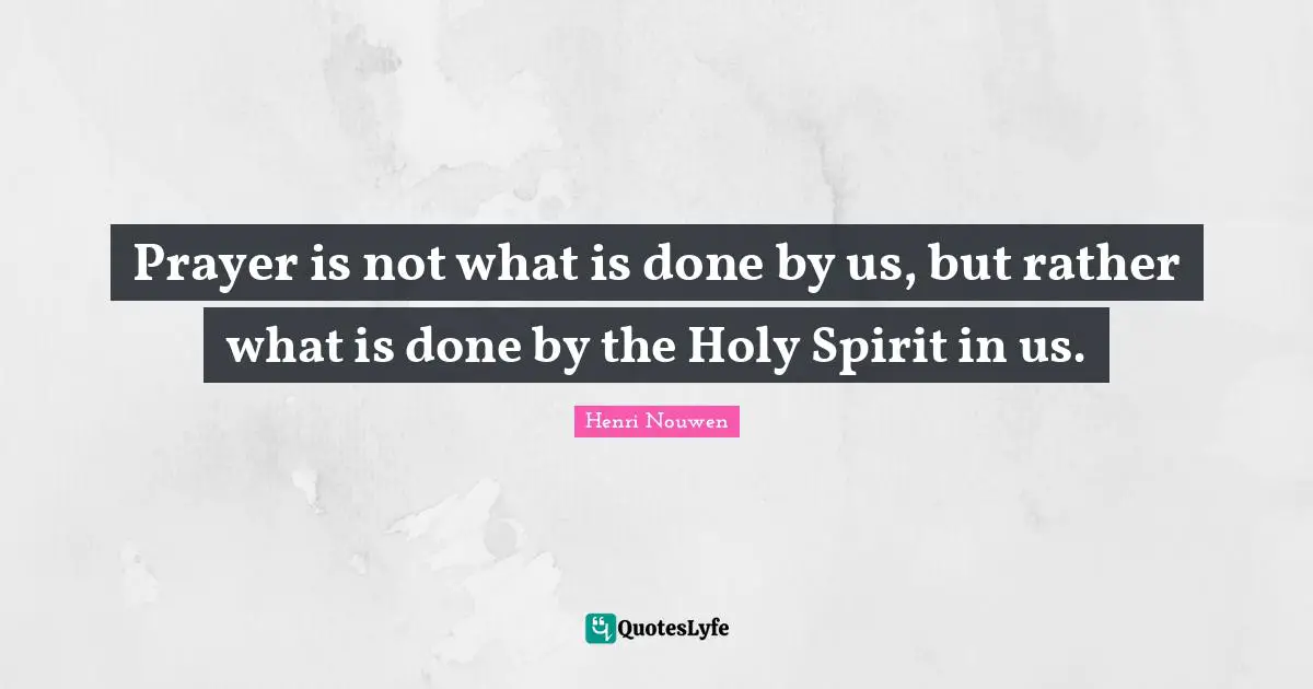 The Holy Spirit Quotes: "Prayer is not what is done by us, but rather what is done by the Holy Spirit in us."