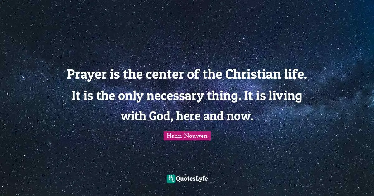 Prayer is the center of the Christian life. It is the only necessary thing. It is living with God, here and now.