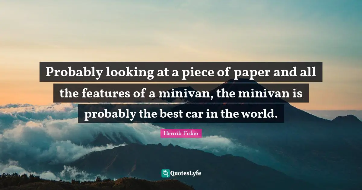 Probably looking at a piece of paper and all the features of a minivan, the minivan is probably the best car in the world.