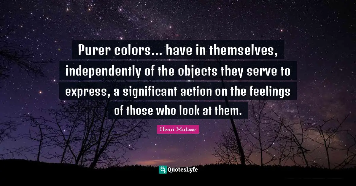 Purer colors... have in themselves, independently of the objects they serve to express, a significant action on the feelings of those who look at them.