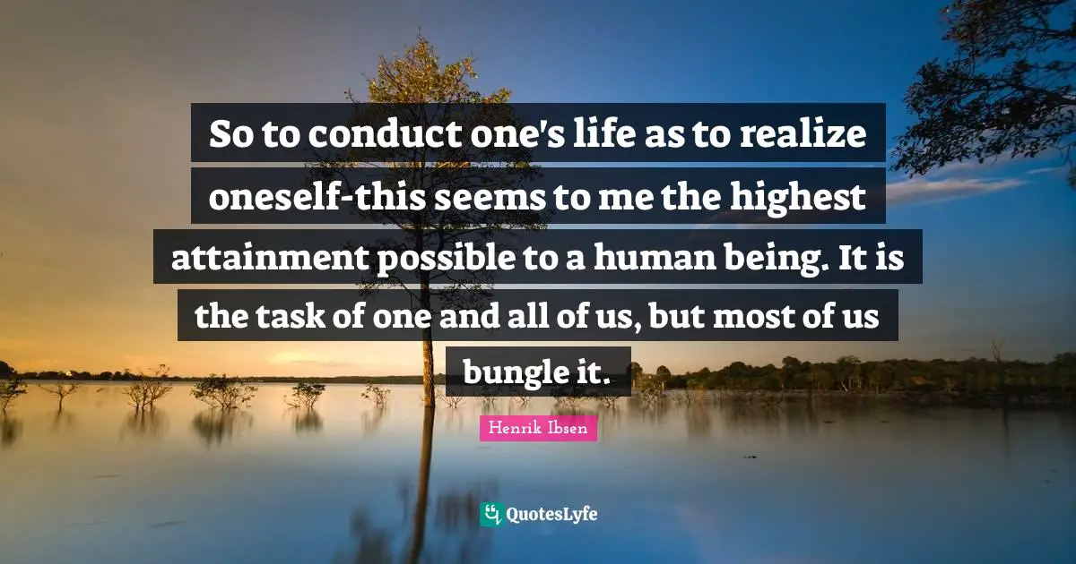 So to conduct one's life as to realize oneself-this seems to me the highest attainment possible to a human being. It is the task of one and all of us, but most of us bungle it.