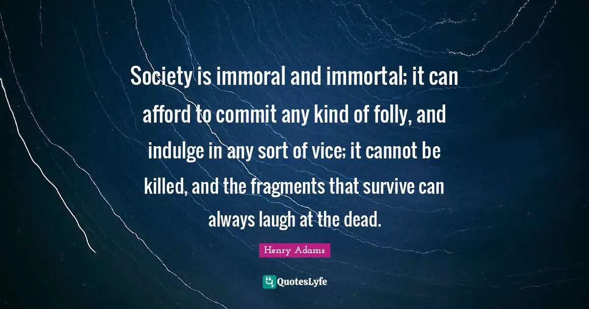 Indulge Quotes: "Society is immoral and immortal; it can afford to commit any kind of folly, and indulge in any sort of vice; it cannot be killed, and the fragments that survive can always laugh at the dead."