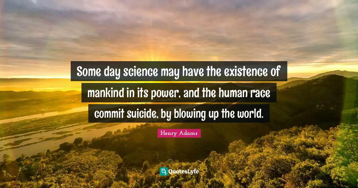 Some day science may have the existence of mankind in its power, and the human race commit suicide, by blowing up the world.