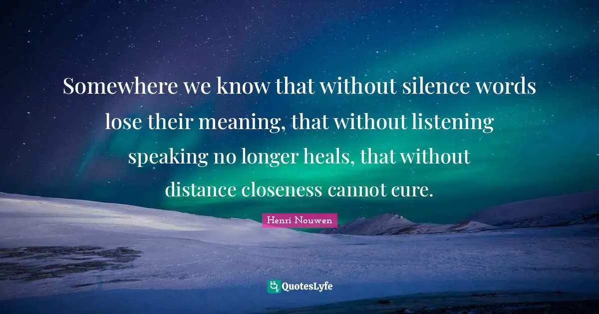 Distance Quotes: "Somewhere we know that without silence words lose their meaning, that without listening speaking no longer heals, that without distance closeness cannot cure."