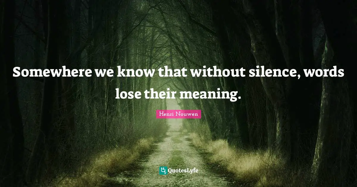 Somewhere we know that without silence, words lose their meaning.